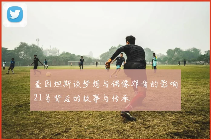 奎因坦斯谈梦想与偶像邓肯的影响21号背后的故事与传承