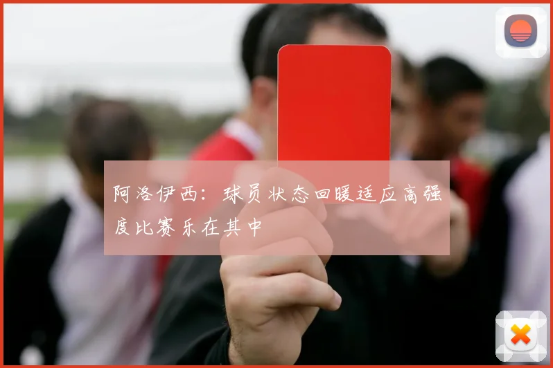 阿洛伊西：球员状态回暖适应高强度比赛乐在其中