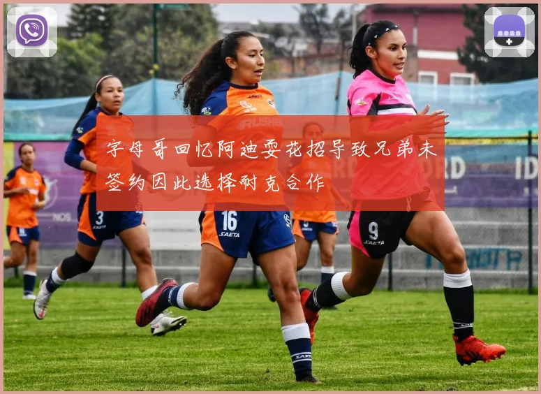 字母哥回忆阿迪耍花招导致兄弟未签约因此选择耐克合作