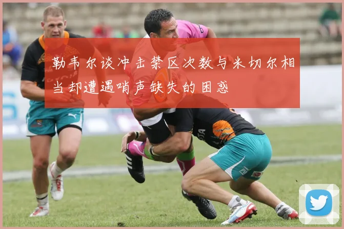 勒韦尔谈冲击禁区次数与米切尔相当却遭遇哨声缺失的困惑
