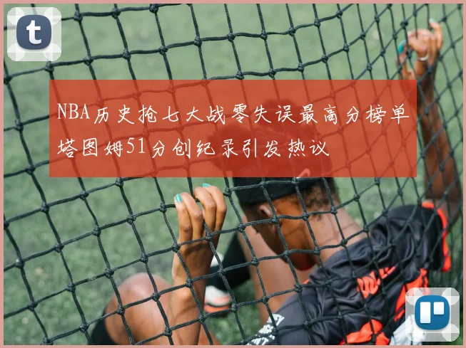 NBA历史抢七大战零失误最高分榜单塔图姆51分创纪录引发热议