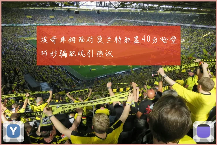 埃奇库姆面对莫兰特狂轰40分哈登巧妙骗犯规引热议