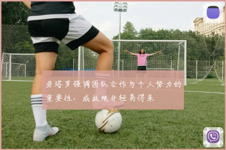 劳塔罗强调团队合作与个人努力的重要性，成就绝非轻易得来
