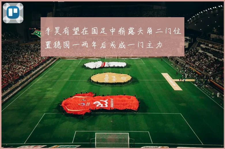 李昊有望在国足中崭露头角二门位置稳固一两年后或成一门主力