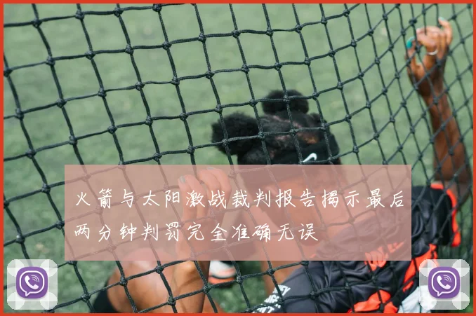 火箭与太阳激战裁判报告揭示最后两分钟判罚完全准确无误