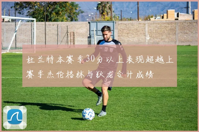 杜兰特本赛季30分以上表现超越上赛季杰伦格林与狄龙合计成绩