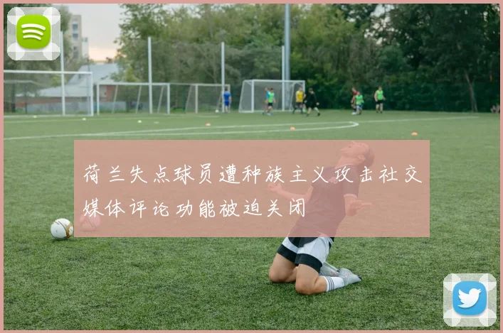 荷兰失点球员遭种族主义攻击社交媒体评论功能被迫关闭