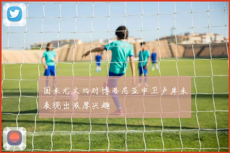 国米尤文均对博洛尼亚中卫卢库米表现出浓厚兴趣