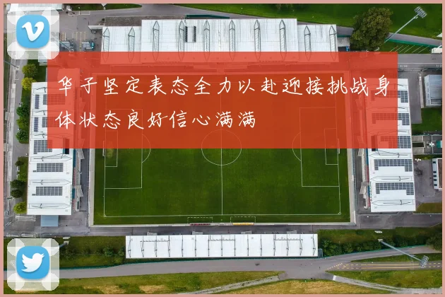 华子坚定表态全力以赴迎接挑战身体状态良好信心满满