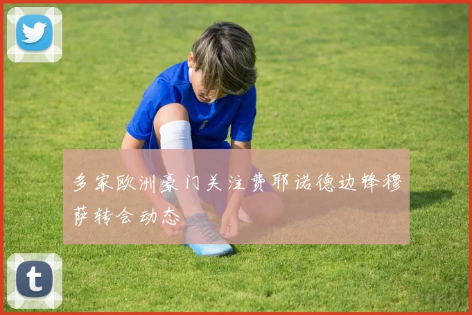 多家欧洲豪门关注费耶诺德边锋穆萨转会动态