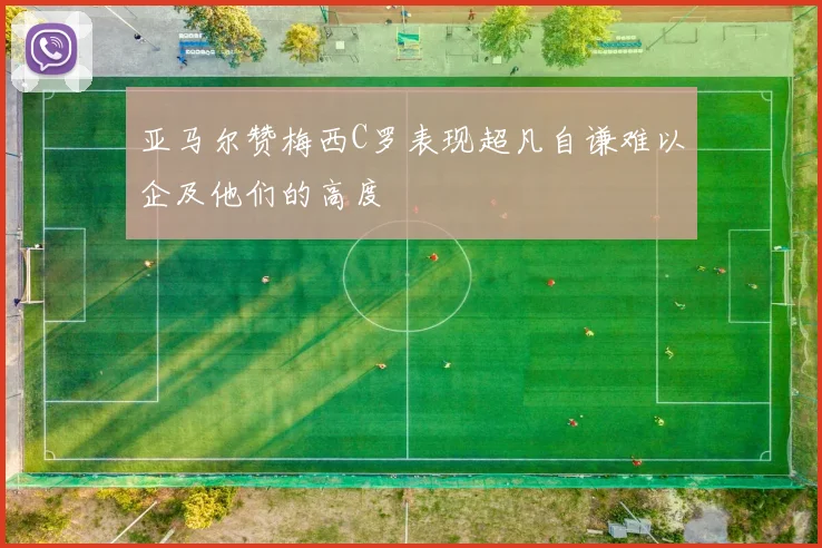 亚马尔赞梅西C罗表现超凡自谦难以企及他们的高度