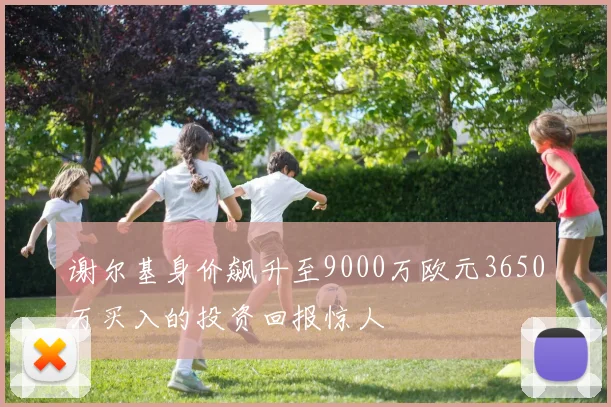 谢尔基身价飙升至9000万欧元3650万买入的投资回报惊人