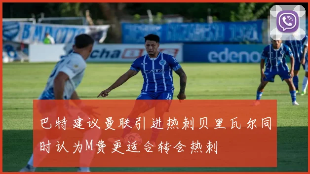 巴特建议曼联引进热刺贝里瓦尔同时认为M费更适合转会热刺