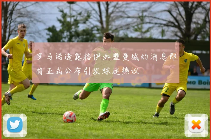 罗马诺透露格伊加盟曼城的消息即将正式公布引发球迷热议