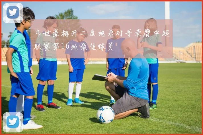 韦世豪梅开二度绝杀对手荣膺中超联赛第16轮最佳球员