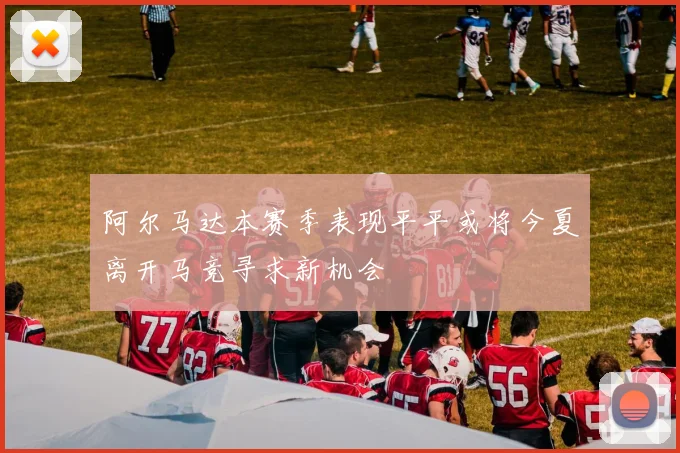 阿尔马达本赛季表现平平或将今夏离开马竞寻求新机会