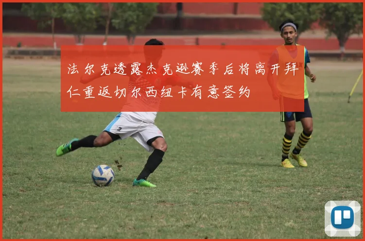 法尔克透露杰克逊赛季后将离开拜仁重返切尔西纽卡有意签约