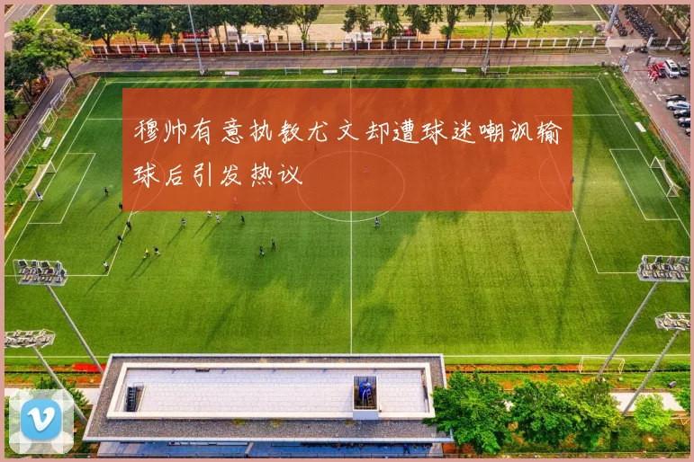 穆帅有意执教尤文却遭球迷嘲讽输球后引发热议