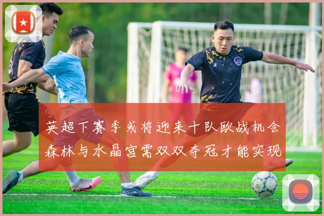 英超下赛季或将迎来十队欧战机会森林与水晶宫需双双夺冠才能实现