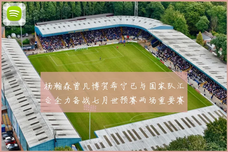 杨瀚森曾凡博贺希宁已与国家队汇合全力备战七月世预赛两场重要赛事