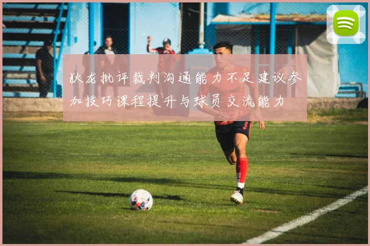 狄龙批评裁判沟通能力不足建议参加技巧课程提升与球员交流能力