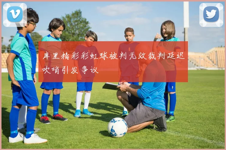 库里精彩彩虹球被判无效裁判延迟吹哨引发争议