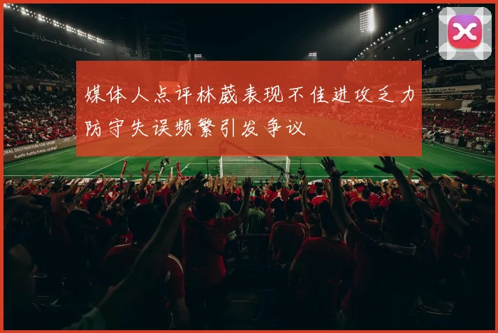 媒体人点评林葳表现不佳进攻乏力防守失误频繁引发争议