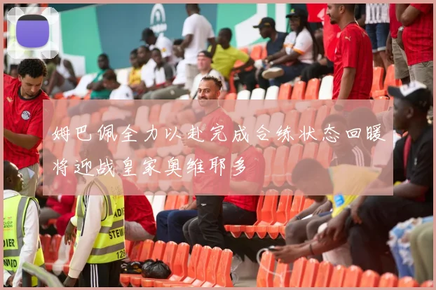 姆巴佩全力以赴完成合练状态回暖将迎战皇家奥维耶多