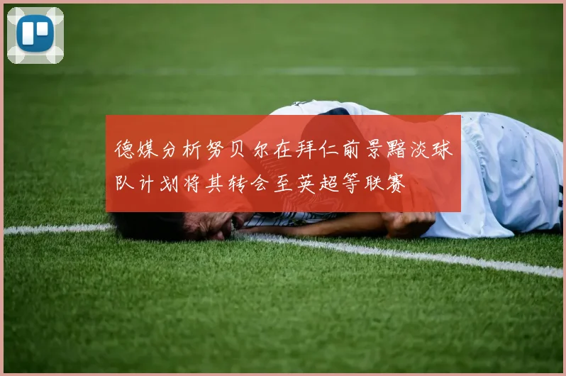 德媒分析努贝尔在拜仁前景黯淡球队计划将其转会至英超等联赛
