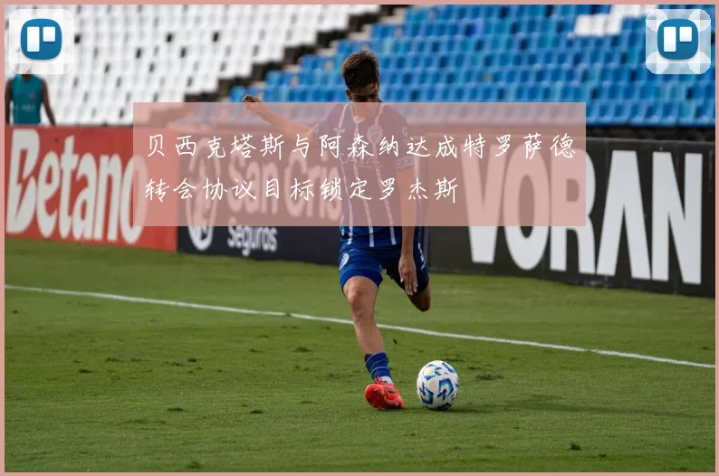 贝西克塔斯与阿森纳达成特罗萨德转会协议目标锁定罗杰斯