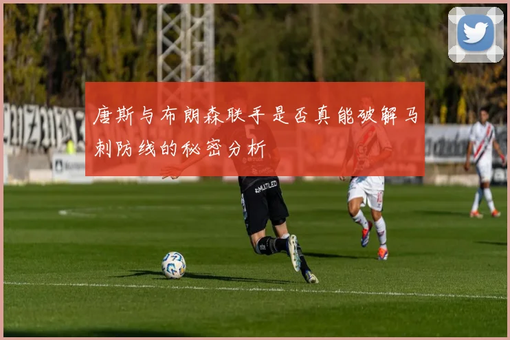 唐斯与布朗森联手是否真能破解马刺防线的秘密分析